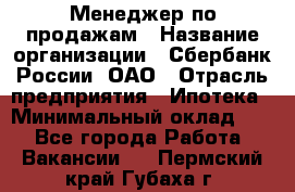 Менеджер по продажам › Название организации ­ Сбербанк России, ОАО › Отрасль предприятия ­ Ипотека › Минимальный оклад ­ 1 - Все города Работа » Вакансии   . Пермский край,Губаха г.